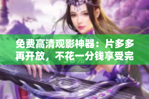 免费高清观影神器：片多多再开放，不花一分钱享受完整电影体验