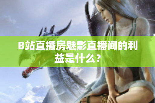 B站直播房魅影直播间的利益是什么？