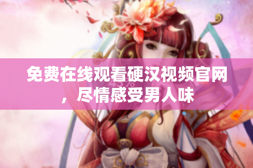 免费在线观看硬汉视频官网，尽情感受男人味