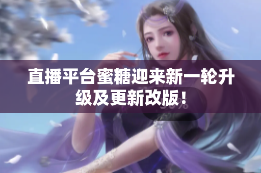 直播平台蜜糖迎来新一轮升级及更新改版！