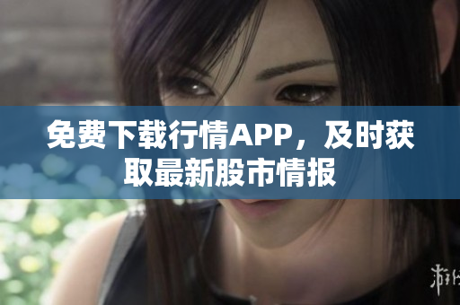 免费下载行情APP，及时获取最新股市情报