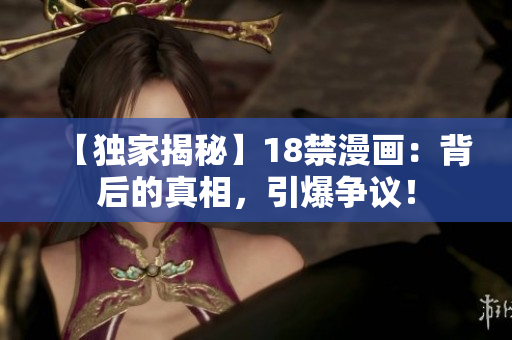 【独家揭秘】18禁漫画：背后的真相，引爆争议！