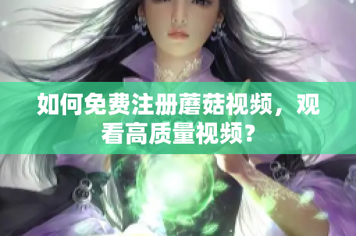如何免费注册蘑菇视频，观看高质量视频？