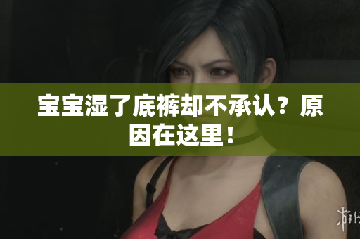 宝宝湿了底裤却不承认？原因在这里！
