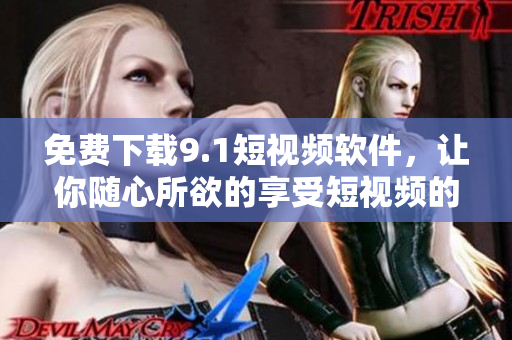 免费下载9.1短视频软件，让你随心所欲的享受短视频的乐趣