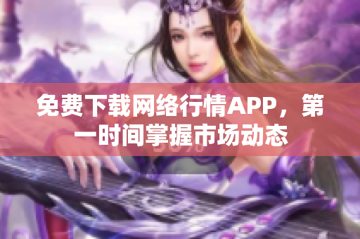 免费下载网络行情APP，第一时间掌握市场动态