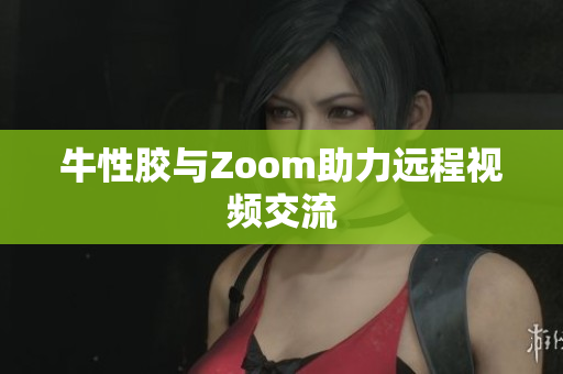 牛性胶与Zoom助力远程视频交流