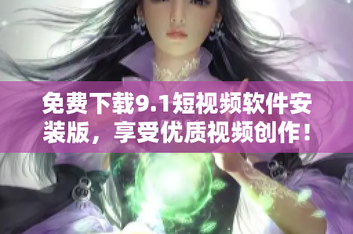 免费下载9.1短视频软件安装版，享受优质视频创作！