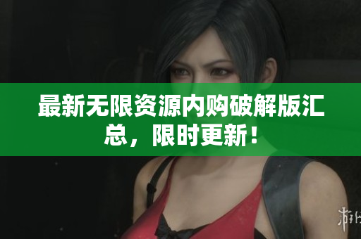 最新无限资源内购破解版汇总，限时更新！