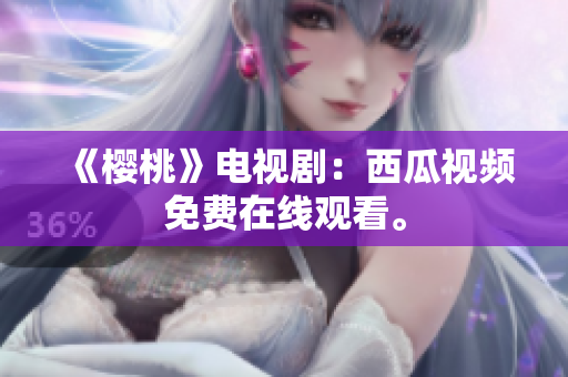 《樱桃》电视剧：西瓜视频免费在线观看。