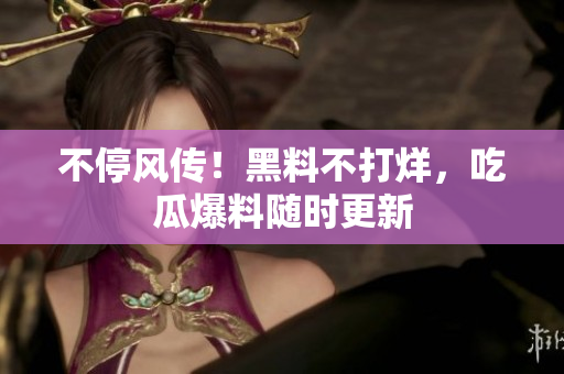 不停风传！黑料不打烊，吃瓜爆料随时更新