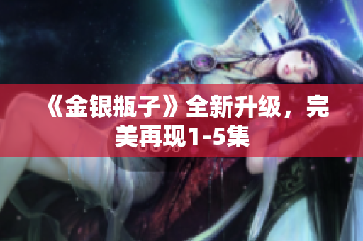 《金银瓶子》全新升级，完美再现1-5集