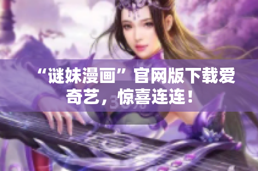 “谜妹漫画”官网版下载爱奇艺，惊喜连连！