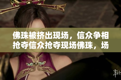 佛珠被挤出现场，信众争相抢夺信众抢夺现场佛珠，场面一度混乱