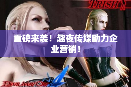 重磅来袭！趣夜传媒助力企业营销！