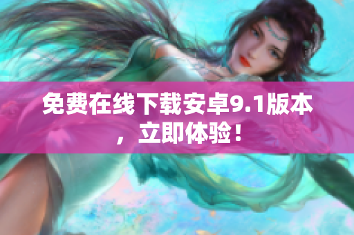免费在线下载安卓9.1版本，立即体验！