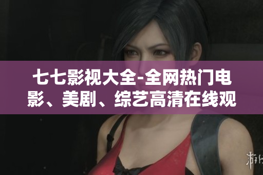 七七影视大全-全网热门电影、美剧、综艺高清在线观看