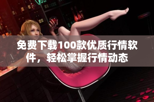 免费下载100款优质行情软件，轻松掌握行情动态