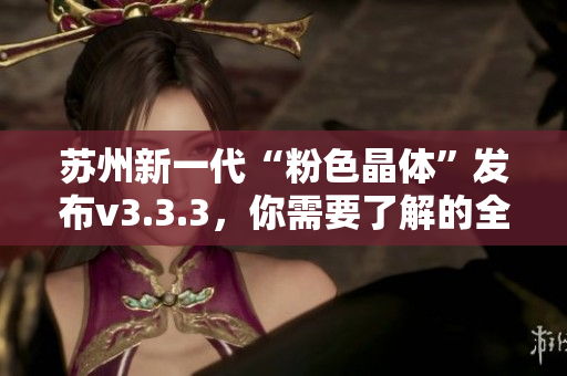 苏州新一代“粉色晶体”发布v3.3.3，你需要了解的全在这！