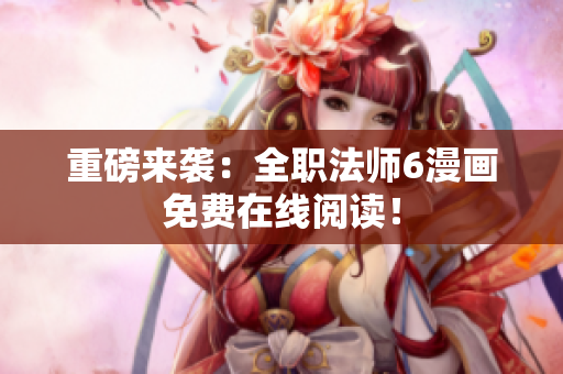 重磅来袭：全职法师6漫画免费在线阅读！