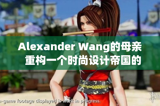 Alexander Wang的母亲  重构一个时尚设计帝国的力量源泉