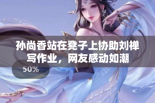 孙尚香站在凳子上协助刘禅写作业，网友感动如潮