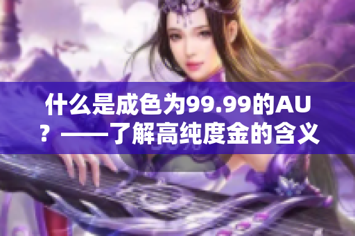 什么是成色为99.99的AU？——了解高纯度金的含义