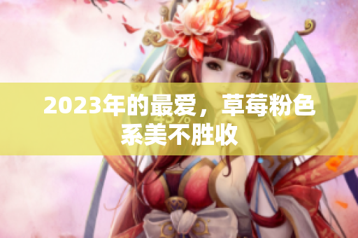 2023年的最爱，草莓粉色系美不胜收
