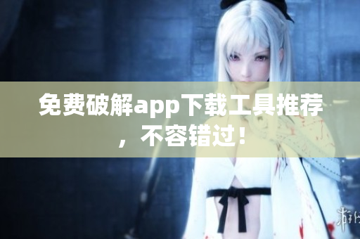 免费破解app下载工具推荐，不容错过！