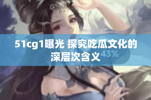 51cg1曝光 探究吃瓜文化的深层次含义