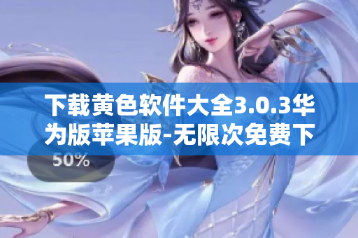 下载黄色软件大全3.0.3华为版苹果版-无限次免费下载指南