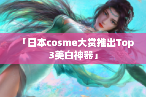 「日本cosme大赏推出Top3美白神器」