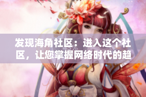 发现海角社区：进入这个社区，让您掌握网络时代的趋势！