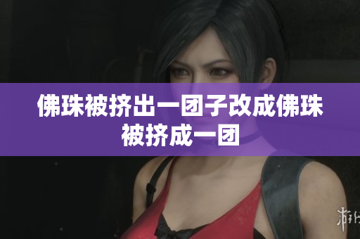 佛珠被挤出一团子改成佛珠被挤成一团