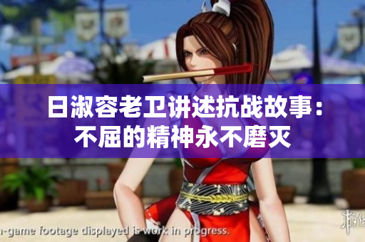日淑容老卫讲述抗战故事：不屈的精神永不磨灭