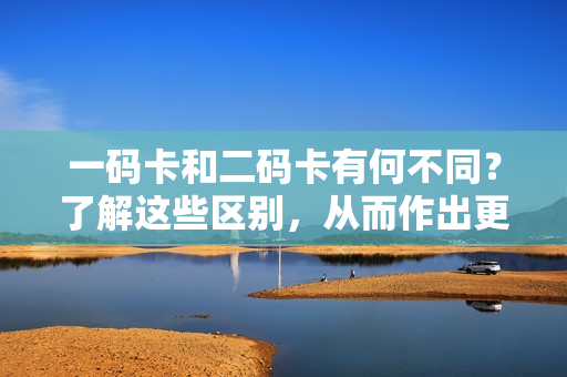 一码卡和二码卡有何不同？了解这些区别，从而作出更明智的选择