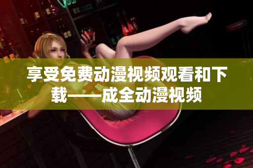 享受免费动漫视频观看和下载——成全动漫视频