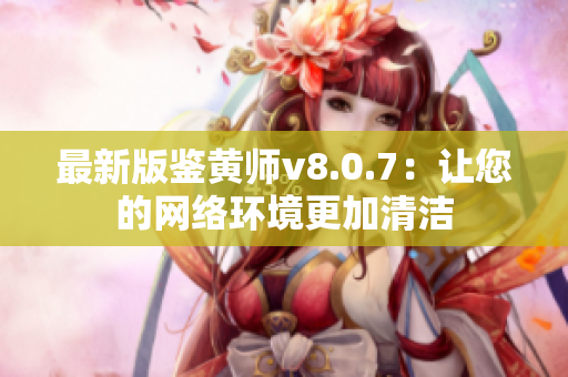 最新版鉴黄师v8.0.7：让您的网络环境更加清洁