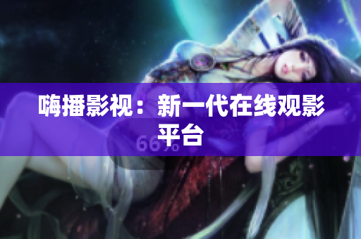 嗨播影视：新一代在线观影平台