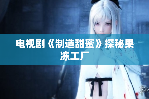 电视剧《制造甜蜜》探秘果冻工厂