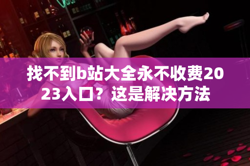 找不到b站大全永不收费2023入口？这是解决方法