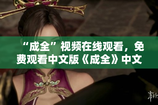 “成全”视频在线观看，免费观看中文版《成全》中文版在线免费观看