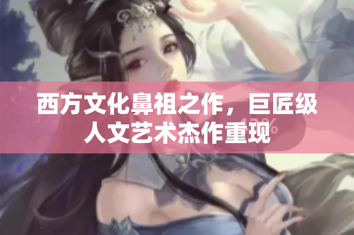 西方文化鼻祖之作，巨匠级人文艺术杰作重现