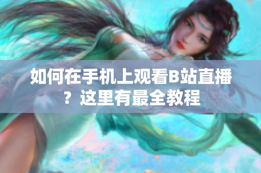 如何在手机上观看B站直播？这里有最全教程