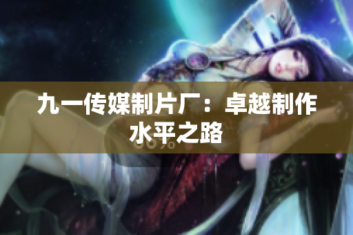 九一传媒制片厂：卓越制作水平之路