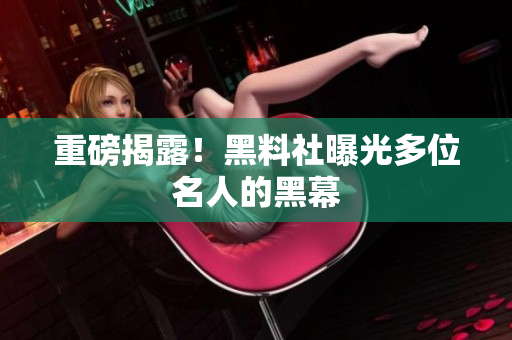 重磅揭露！黑料社曝光多位名人的黑幕