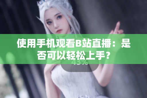 使用手机观看B站直播：是否可以轻松上手？