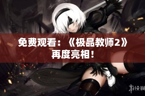 免费观看：《极品教师2》再度亮相！