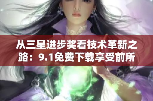 从三星进步奖看技术革新之路：9.1免费下载享受前所未有的技术创新