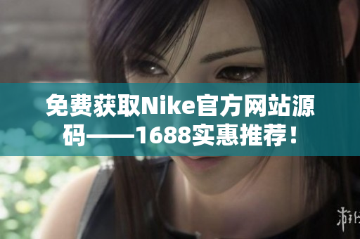 免费获取Nike官方网站源码——1688实惠推荐！